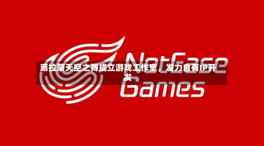 派拉蒙天空之舞成立游戏工作室	，发力自有IP开发-第2张图片