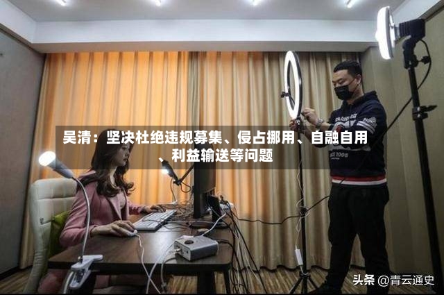 吴清：坚决杜绝违规募集、侵占挪用、自融自用	、利益输送等问题-第2张图片