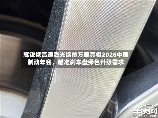 辉锐携高速激光熔覆方案亮相2026中国制动年会	，瞄准刹车盘绿色升级需求-第3张图片