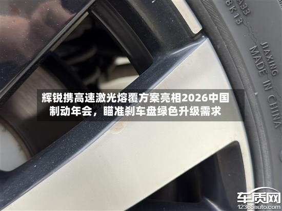 辉锐携高速激光熔覆方案亮相2026中国制动年会，瞄准刹车盘绿色升级需求-第2张图片