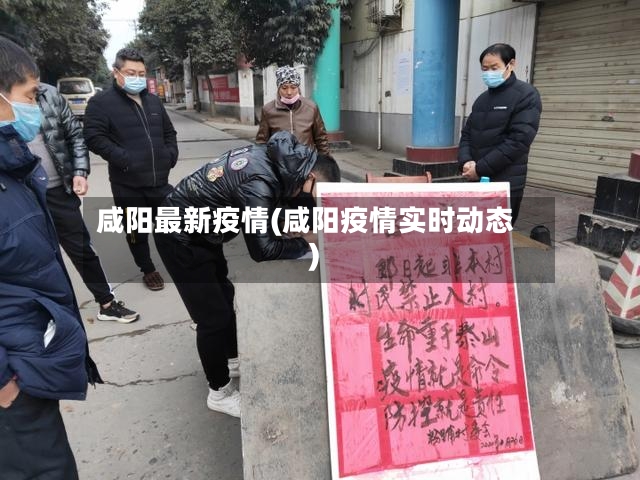 咸阳最新疫情(咸阳疫情实时动态)