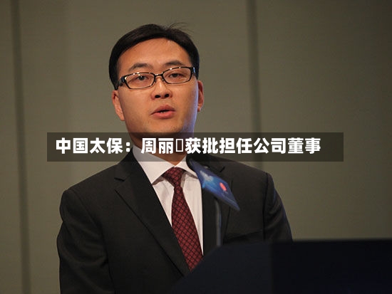 中国太保：周丽贇获批担任公司董事