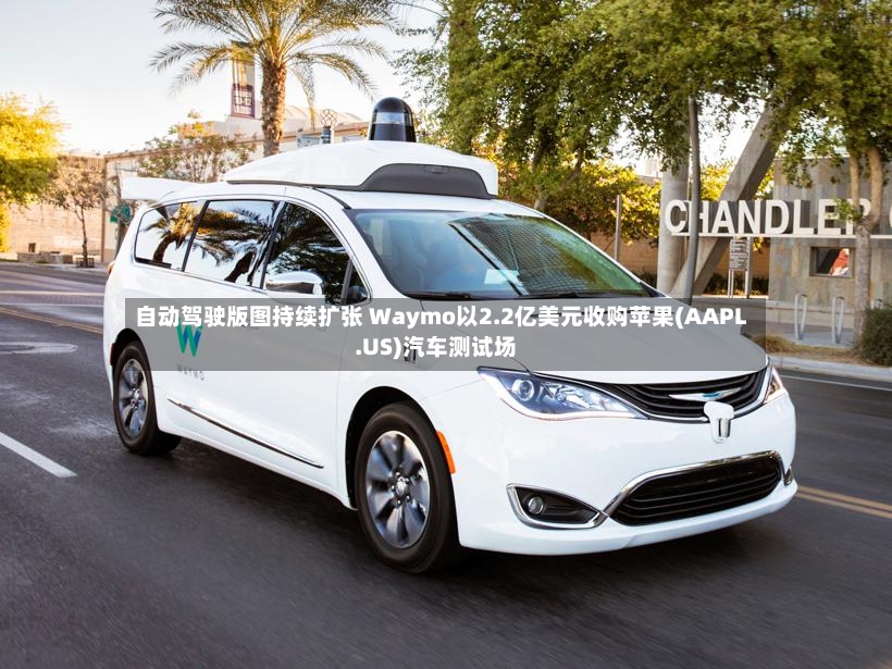 自动驾驶版图持续扩张 Waymo以2.2亿美元收购苹果(AAPL.US)汽车测试场