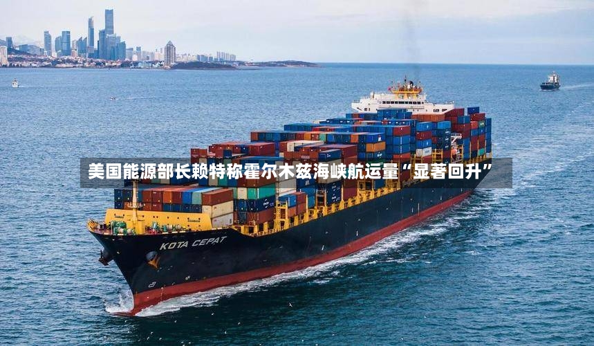 美国能源部长赖特称霍尔木兹海峡航运量“显著回升”-第3张图片
