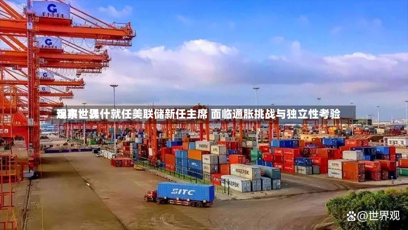 远东世界观察：沃什就任美联储新任主席 面临通胀挑战与独立性考验-第3张图片