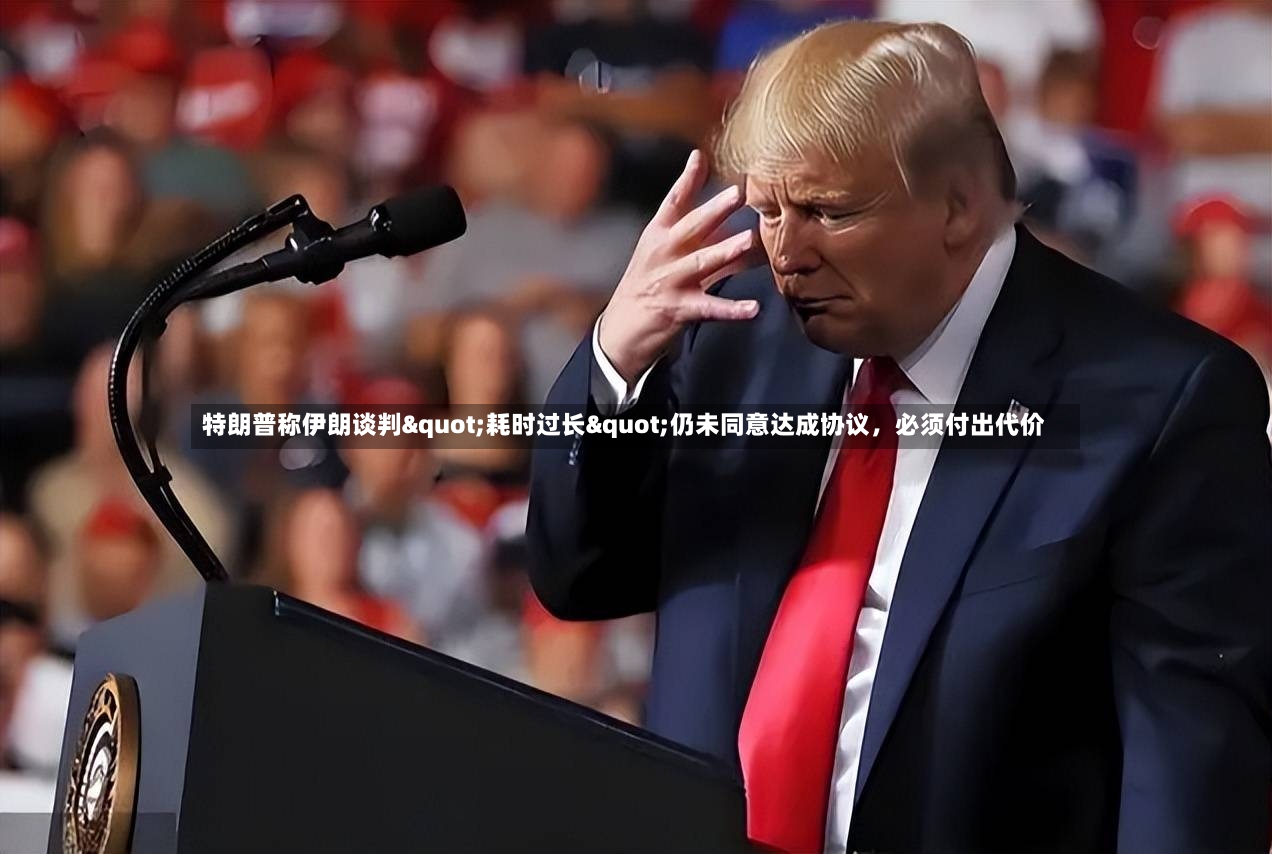 特朗普称伊朗谈判"耗时过长"仍未同意达成协议，必须付出代价-第2张图片
