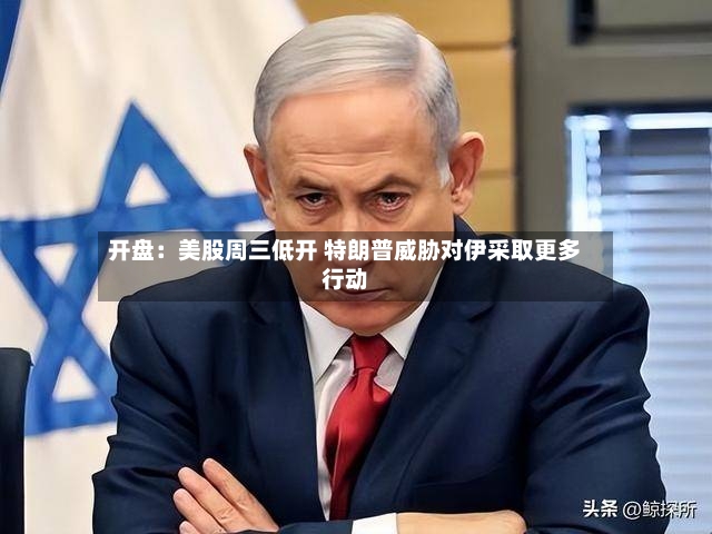 开盘：美股周三低开 特朗普威胁对伊采取更多行动