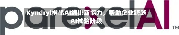 Kyndryl推出AI编排新能力	，帮助企业跨越AI试验阶段-第3张图片