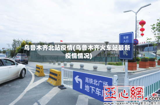 乌鲁木齐北站疫情(乌鲁木齐火车站最新疫情情况)