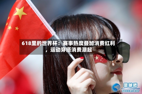 618里的世界杯：赛事热度叠加消费红利，运动穿搭消费潮起-第3张图片