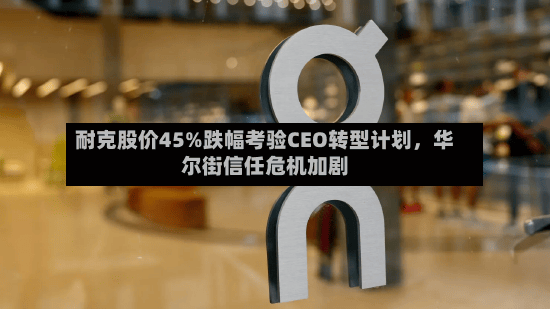 耐克股价45%跌幅考验CEO转型计划，华尔街信任危机加剧-第3张图片