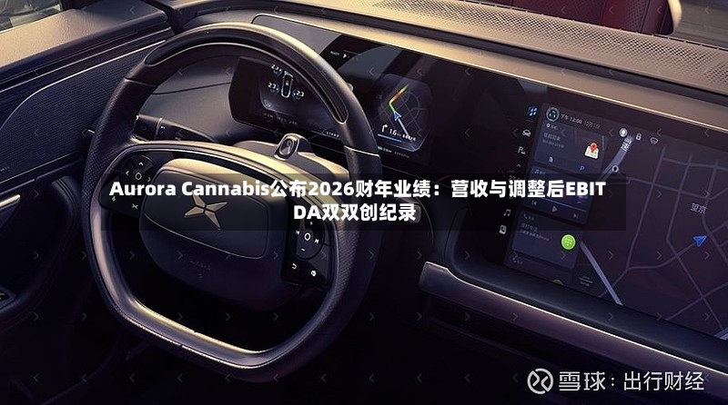 Aurora Cannabis公布2026财年业绩：营收与调整后EBITDA双双创纪录