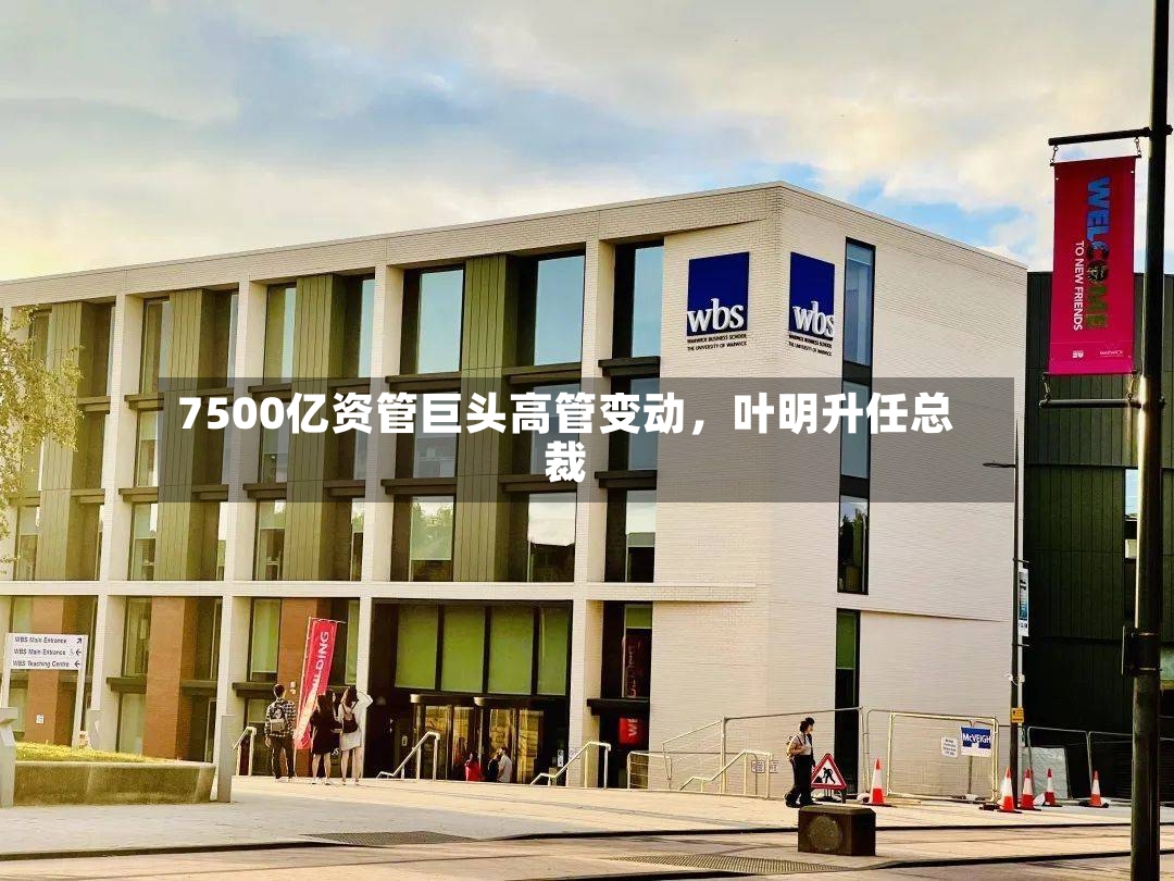 7500亿资管巨头高管变动，叶明升任总裁-第2张图片