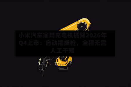 小米汽车家用充电机械臂2026年Q4上市：自动插拔枪，全程无需人工干预-第2张图片
