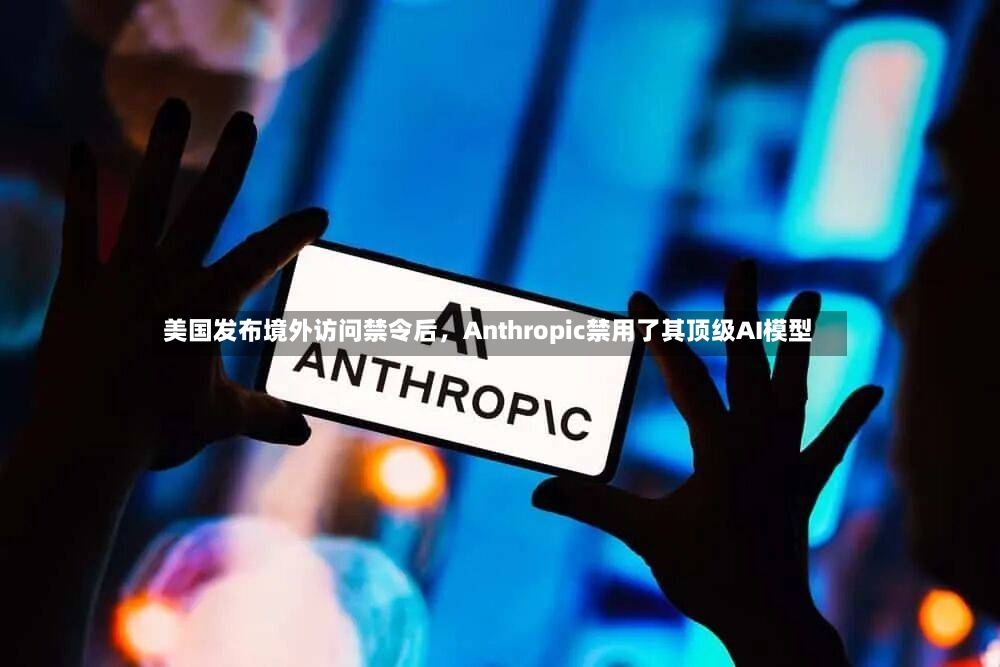 美国发布境外访问禁令后，Anthropic禁用了其顶级AI模型-第2张图片