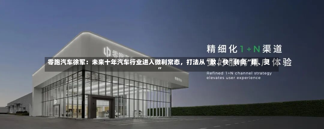 零跑汽车徐军：未来十年汽车行业进入微利常态，打法从“敢	、快”转向“精、灵”-第2张图片