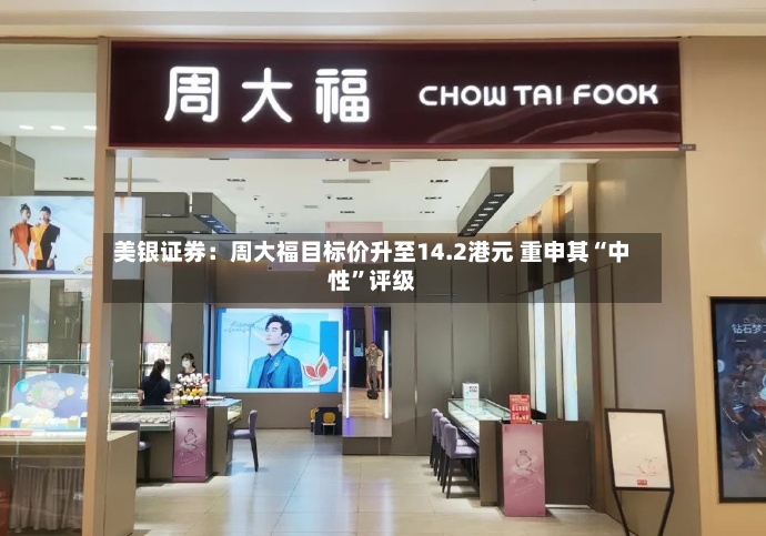美银证券：周大福目标价升至14.2港元 重申其“中性”评级-第3张图片