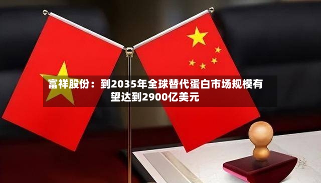 富祥股份：到2035年全球替代蛋白市场规模有望达到2900亿美元-第2张图片