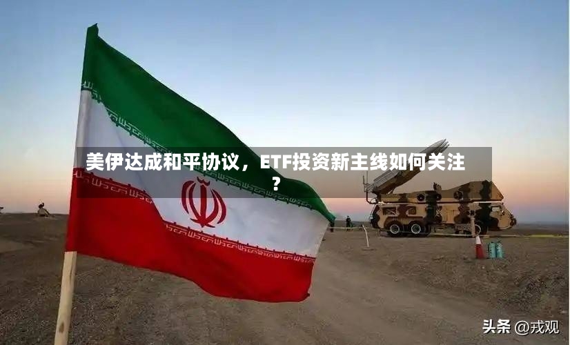 美伊达成和平协议，ETF投资新主线如何关注？-第3张图片