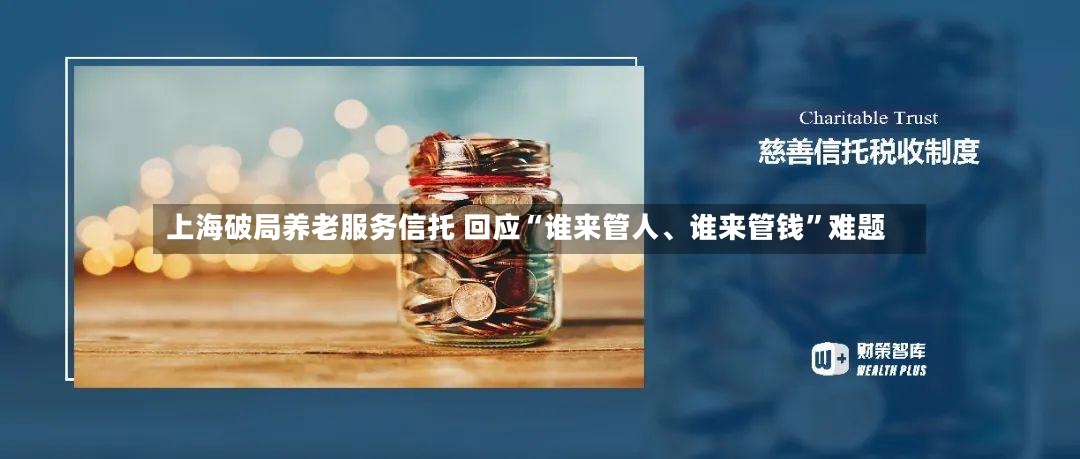 上海破局养老服务信托 回应“谁来管人、谁来管钱”难题-第2张图片