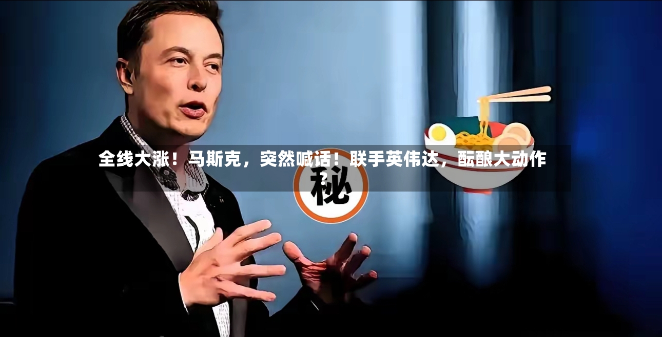 全线大涨！马斯克	，突然喊话！联手英伟达，酝酿大动作？-第2张图片