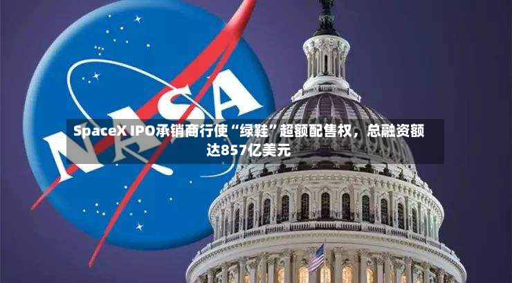 SpaceX IPO承销商行使“绿鞋	”超额配售权，总融资额达857亿美元-第2张图片