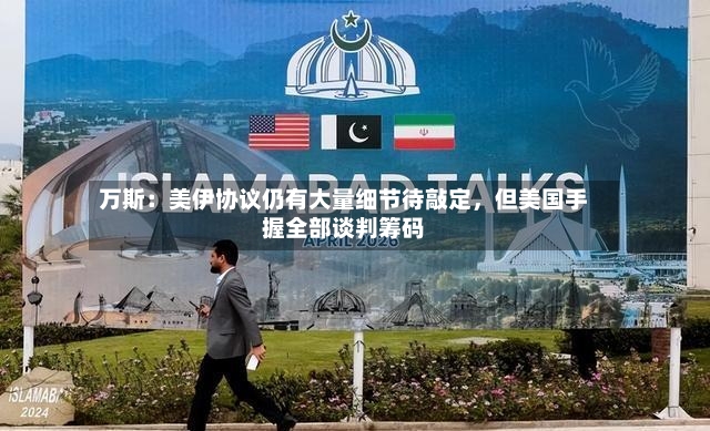 万斯：美伊协议仍有大量细节待敲定	，但美国手握全部谈判筹码-第2张图片