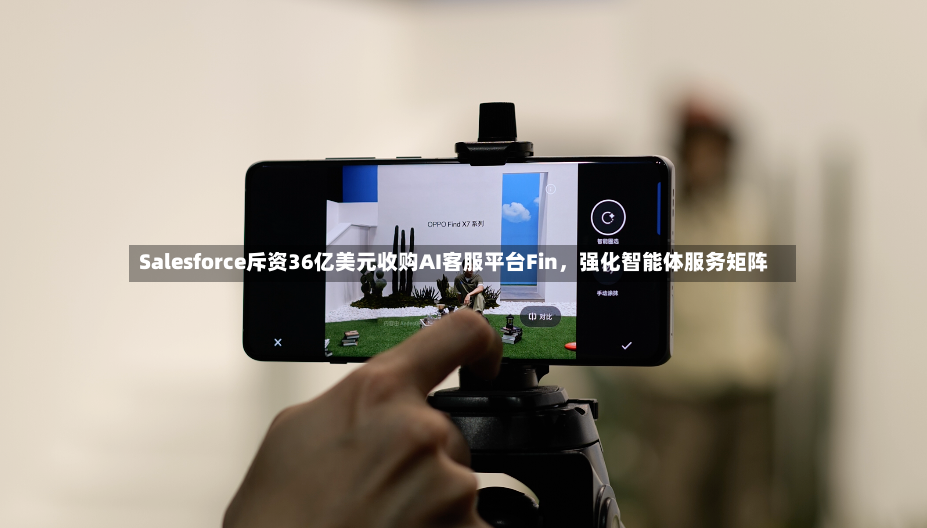 Salesforce斥资36亿美元收购AI客服平台Fin，强化智能体服务矩阵-第2张图片