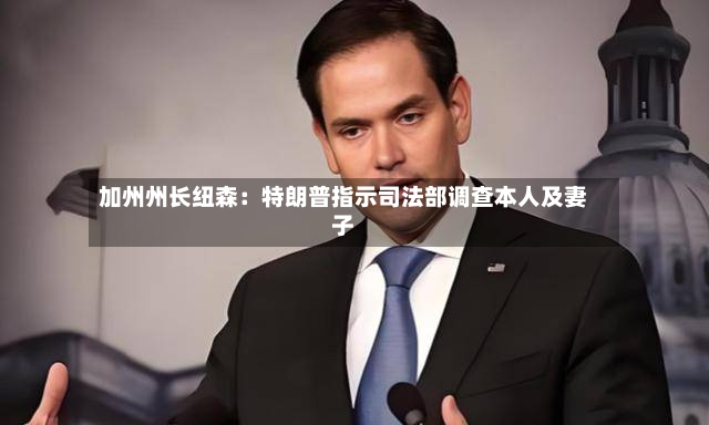 加州州长纽森：特朗普指示司法部调查本人及妻子-第2张图片