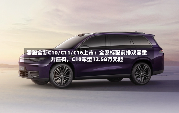 零跑全新C10/C11/C16上市：全系标配前排双零重力座椅，C10车型12.58万元起-第2张图片