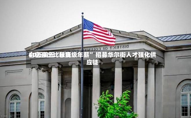 白宫开出比较高40万美元“总统级年薪	” 招募华尔街人才强化供应链-第2张图片