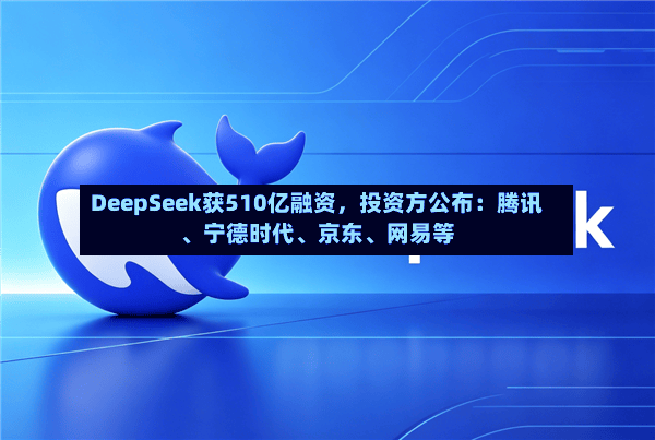DeepSeek获510亿融资，投资方公布：腾讯、宁德时代	、京东、网易等-第2张图片