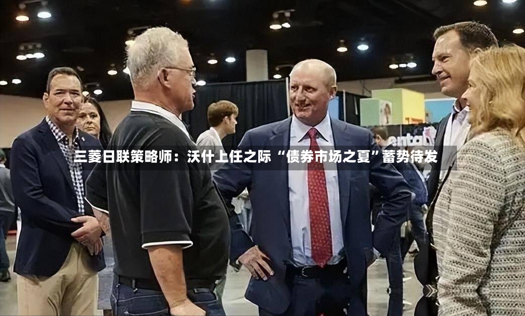 三菱日联策略师：沃什上任之际 “债券市场之夏”蓄势待发-第2张图片