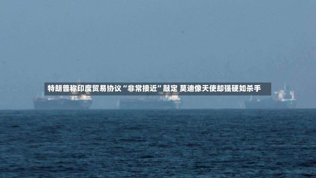 特朗普称印度贸易协议“非常接近”敲定 莫迪像天使却强硬如杀手-第3张图片