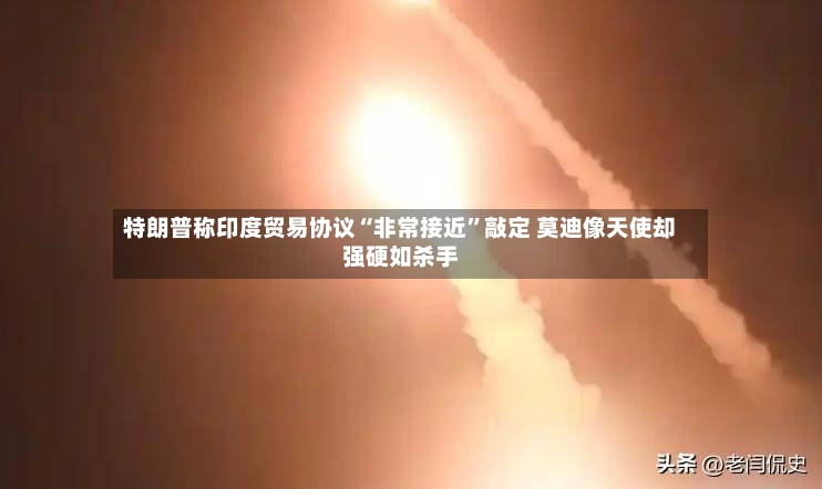 特朗普称印度贸易协议“非常接近	”敲定 莫迪像天使却强硬如杀手-第2张图片
