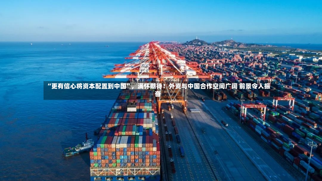 “更有信心将资本配置到中国”，满怀期待！外资与中国合作空间广阔 前景令人振奋-第3张图片