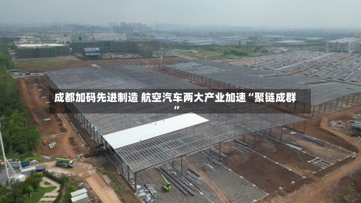 成都加码先进制造 航空汽车两大产业加速“聚链成群”-第2张图片