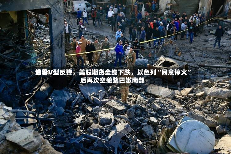 世界油价V型反弹，美股期货全线下跌	，以色列“同意停火”后再次空袭黎巴嫩南部-第3张图片