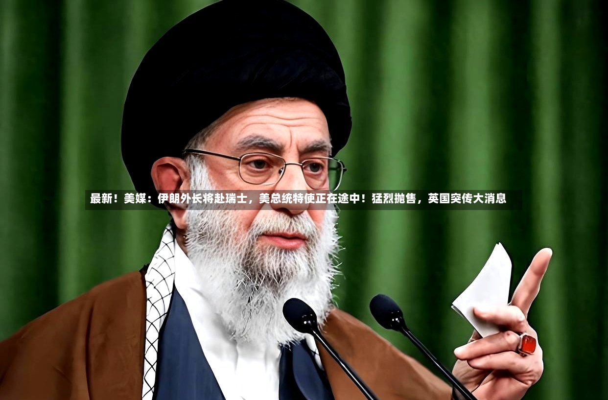 最新！美媒：伊朗外长将赴瑞士，美总统特使正在途中！猛烈抛售，英国突传大消息-第2张图片