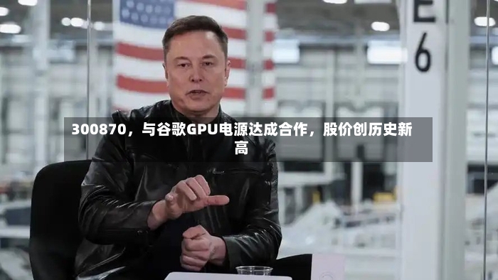 300870，与谷歌GPU电源达成合作	，股价创历史新高-第2张图片