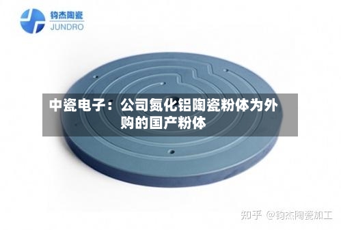 中瓷电子：公司氮化铝陶瓷粉体为外购的国产粉体