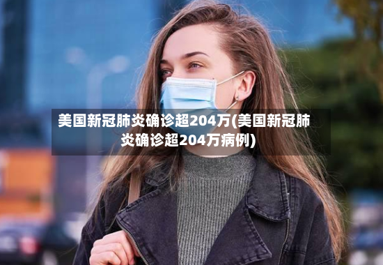 美国新冠肺炎确诊超204万(美国新冠肺炎确诊超204万病例)-第3张图片