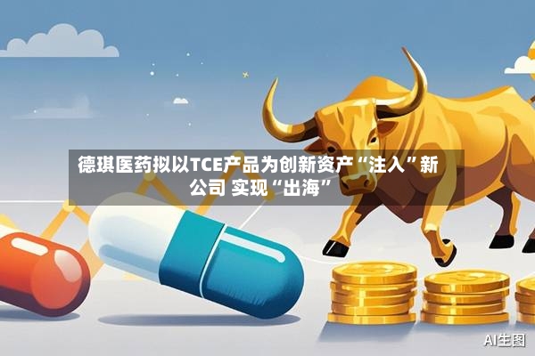 德琪医药拟以TCE产品为创新资产“注入”新公司 实现“出海”-第2张图片