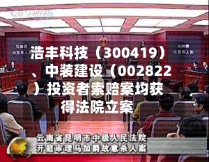 浩丰科技（300419）	、中装建设（002822）投资者索赔案均获得法院立案-第2张图片