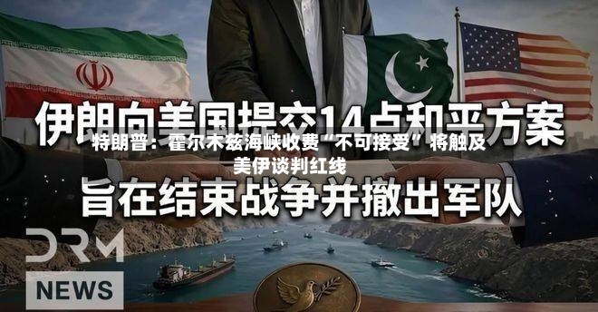 特朗普：霍尔木兹海峡收费“不可接受” 将触及美伊谈判红线-第2张图片