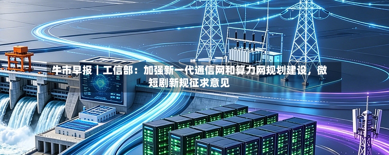 牛市早报｜工信部：加强新一代通信网和算力网规划建设，微短剧新规征求意见-第2张图片