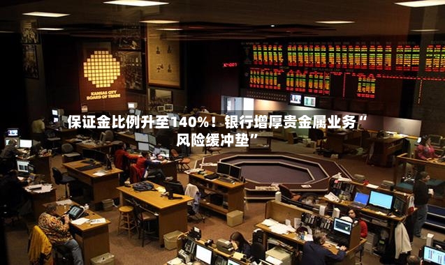 保证金比例升至140%！银行增厚贵金属业务“风险缓冲垫”-第2张图片