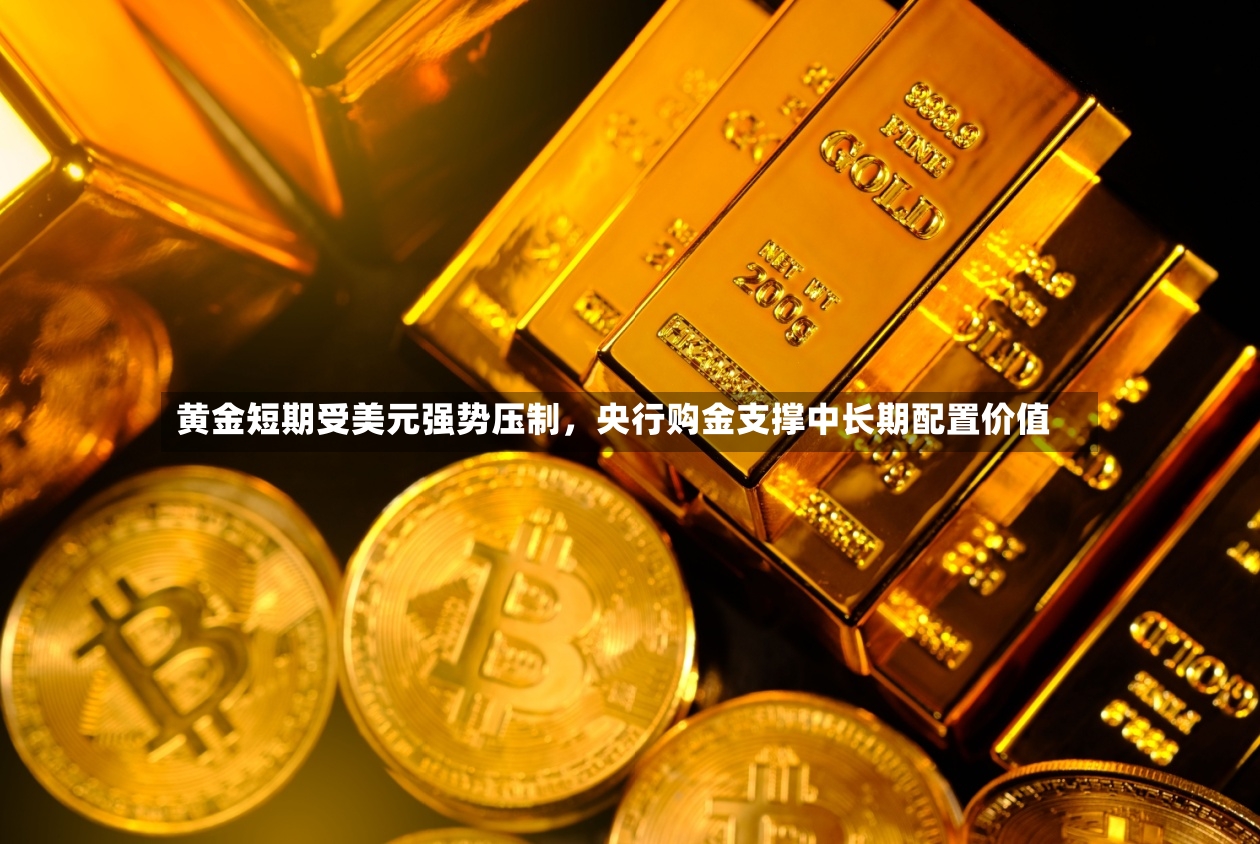 黄金短期受美元强势压制	，央行购金支撑中长期配置价值-第2张图片