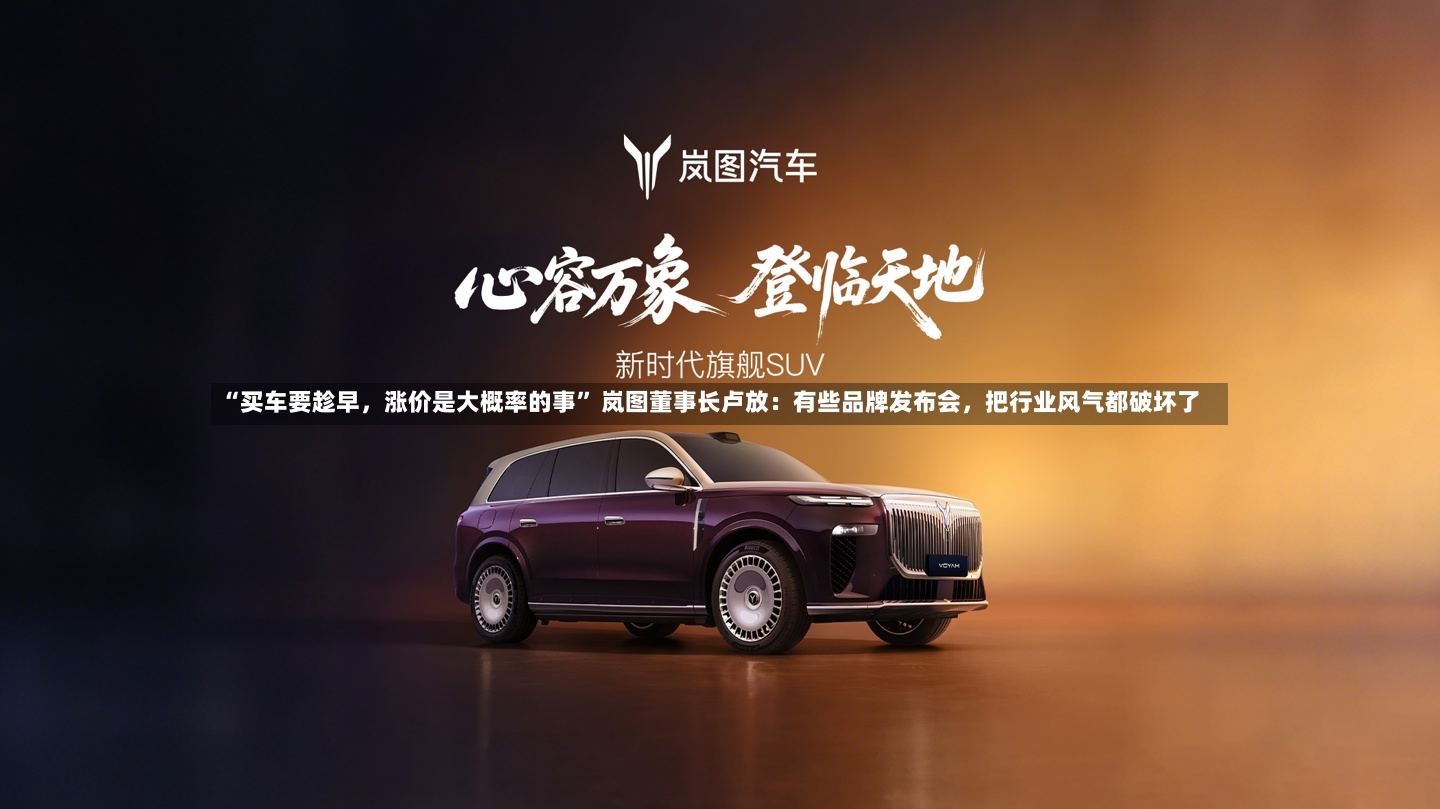 “买车要趁早，涨价是大概率的事” 岚图董事长卢放：有些品牌发布会，把行业风气都破坏了-第2张图片