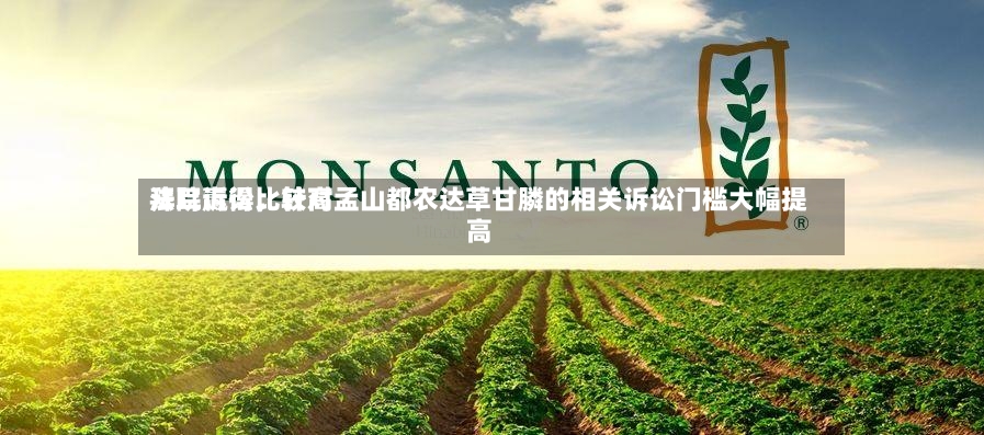 拜耳赢得比较高法院诉讼，针对孟山都农达草甘膦的相关诉讼门槛大幅提高